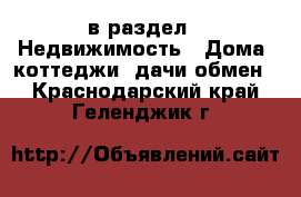  в раздел : Недвижимость » Дома, коттеджи, дачи обмен . Краснодарский край,Геленджик г.